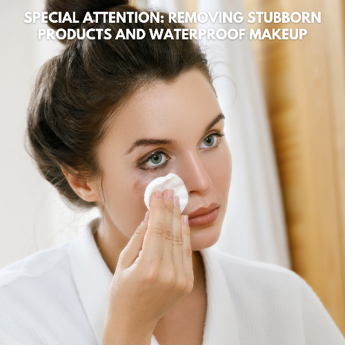 SPECIAL ATTENTION: REMOVING STUBBORN PRODUCTS AND WATERPROOF MAKEUP