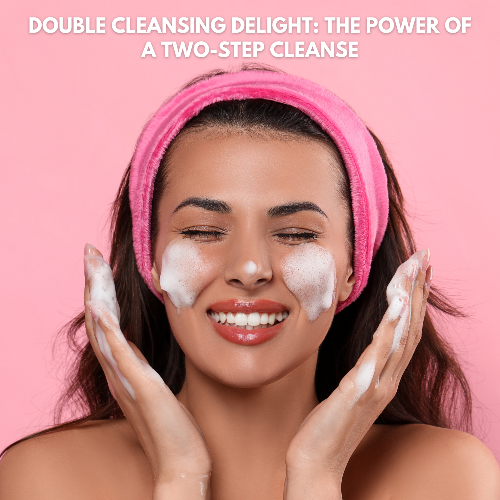 DOUBLE CLEANSING DELIGHT: THE POWER OF A TWO-STEP CLEANSE