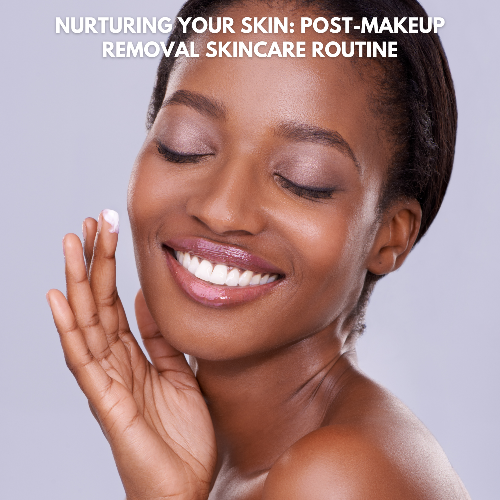 NURTURING YOUR SKIN: POST-MAKEUP REMOVAL SKINCARE ROUTINE