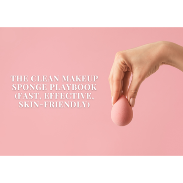 The Clean Makeup Sponge Playbook (Fast, Effective, Skin-Friendly)